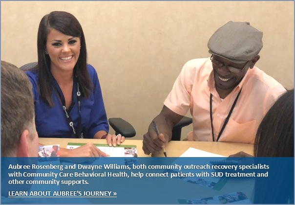 Aubree Rosenberg and Dwayne Williams, both community outreach recovery specialists with Community Care Behavioral Health, help connect patients with SUD treatment and other community supports. CLICK HERE TO LEARN ABOUT AUBREE’S JOURNEY »